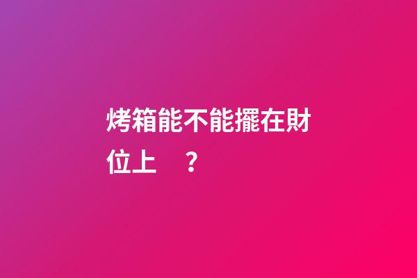 烤箱能不能擺在財位上？